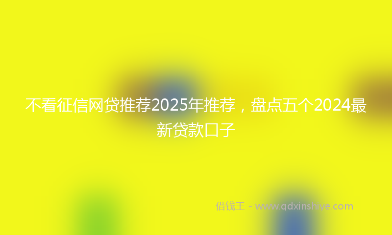 不看征信网贷推荐2025年推荐，盘点五个2024最新贷款口子
