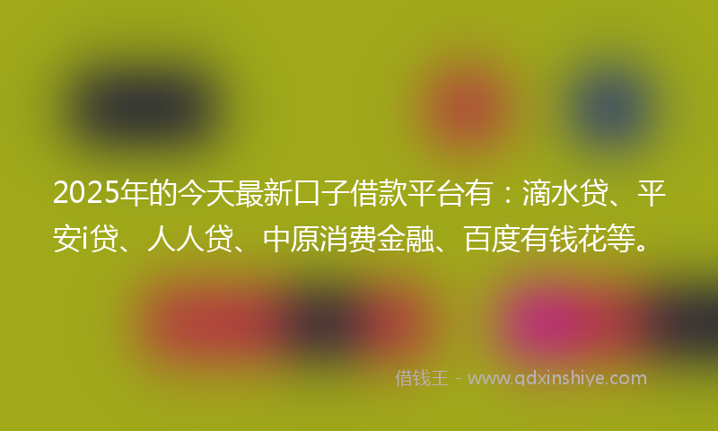 2025年的今天最新口子借款平台有：滴水贷、平安i贷、人人贷、中原消费金融、百度有钱花等。