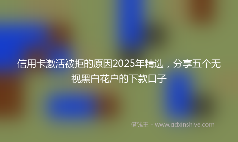 信用卡激活被拒的原因2025年精选，分享五个无视黑白花户的下款口子