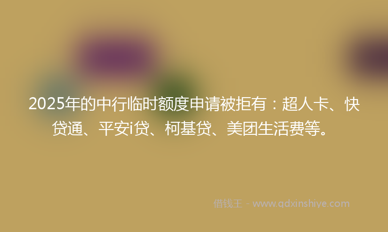 2025年的中行临时额度申请被拒有：超人卡、快贷通、平安i贷、柯基贷、美团生活费等。