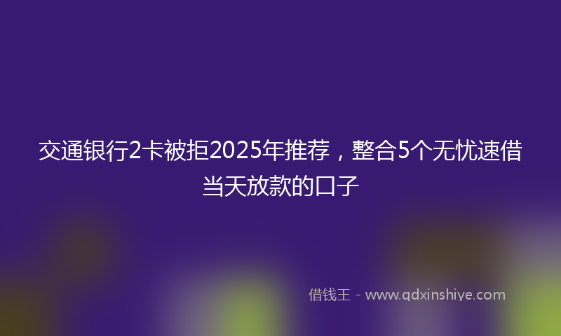 交通银行2卡被拒2025年推荐，整合5个无忧速借当天放款的口子