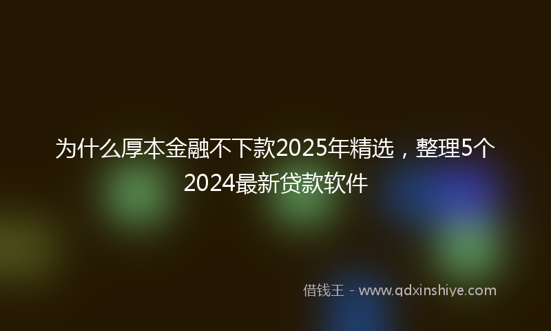 为什么厚本金融不下款2025年精选，整理5个2024最新贷款软件