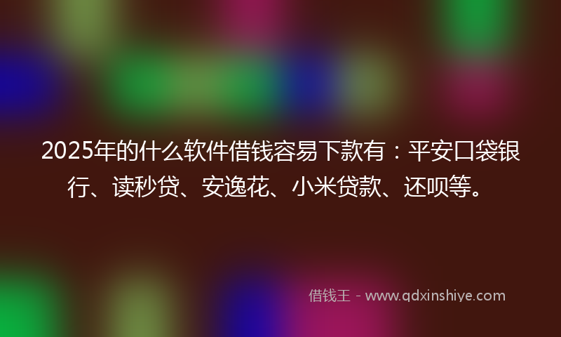 2025年的什么软件借钱容易下款有：平安口袋银行、读秒贷、安逸花、小米贷款、还呗等。