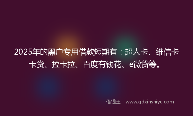 2025年的黑户专用借款短期有：超人卡、维信卡卡贷、拉卡拉、百度有钱花、e微贷等。