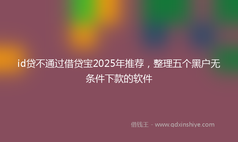 id贷不通过借贷宝2025年推荐，整理五个黑户无条件下款的软件