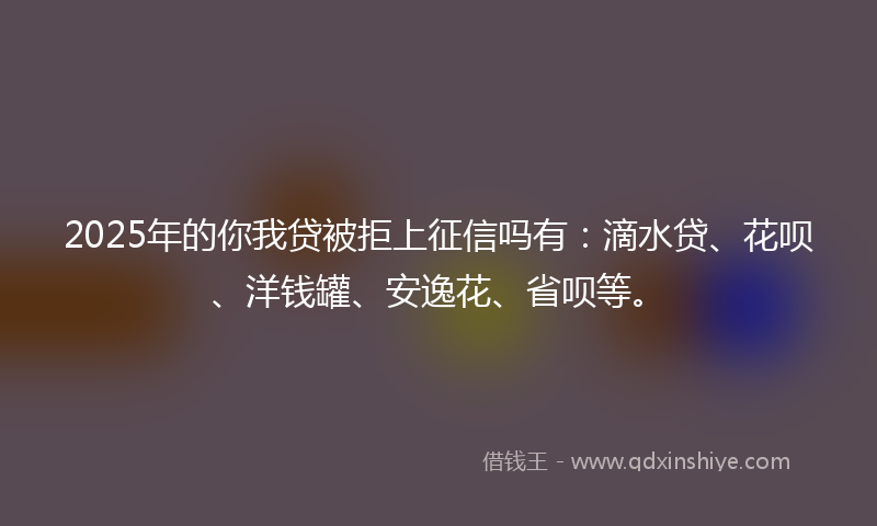 2025年的你我贷被拒上征信吗有：滴水贷、花呗、洋钱罐、安逸花、省呗等。