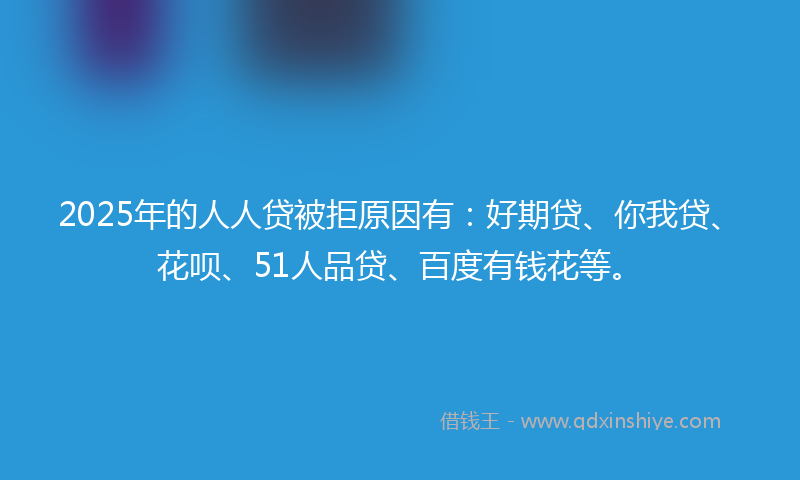 2025年的人人贷被拒原因有：好期贷、你我贷、花呗、51人品贷、百度有钱花等。