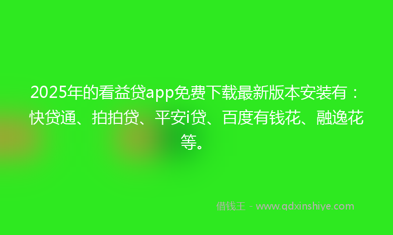 2025年的看益贷app免费下载最新版本安装有：快贷通、拍拍贷、平安i贷、百度有钱花、融逸花等。