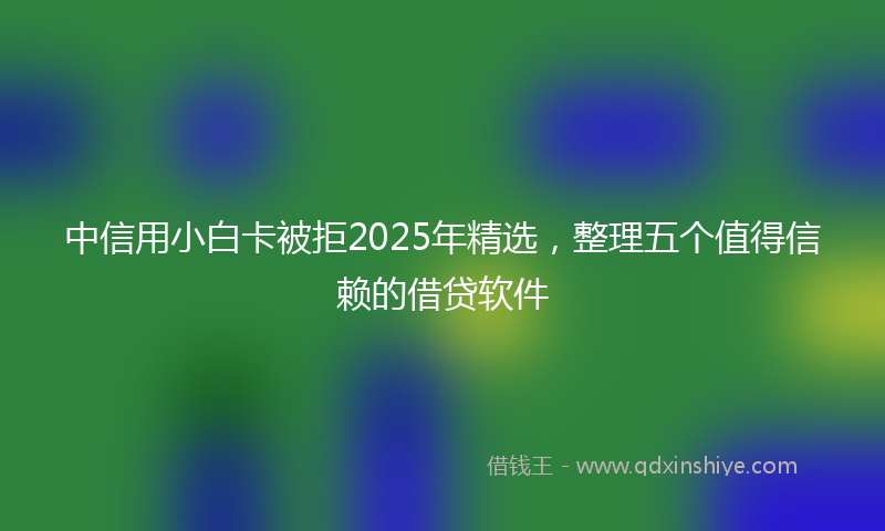 中信用小白卡被拒2025年精选，整理五个值得信赖的借贷软件