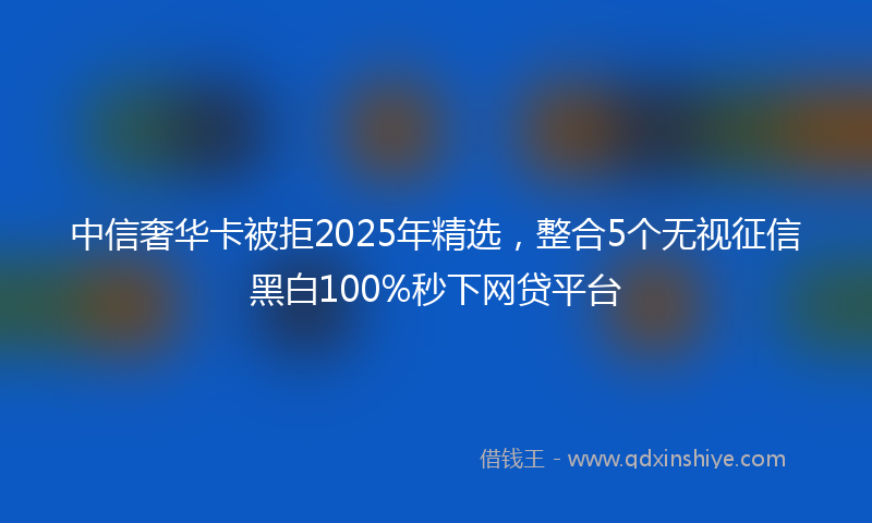 中信奢华卡被拒2025年精选，整合5个无视征信黑白100%秒下网贷平台