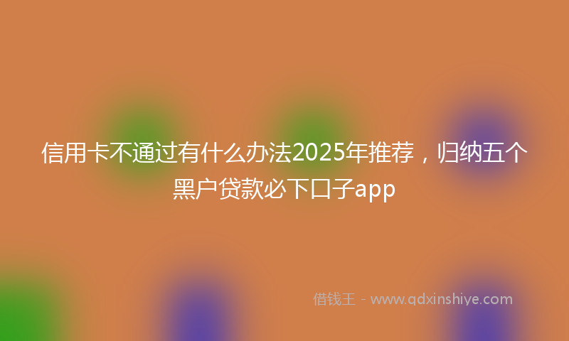 信用卡不通过有什么办法2025年推荐，归纳五个黑户贷款必下口子app