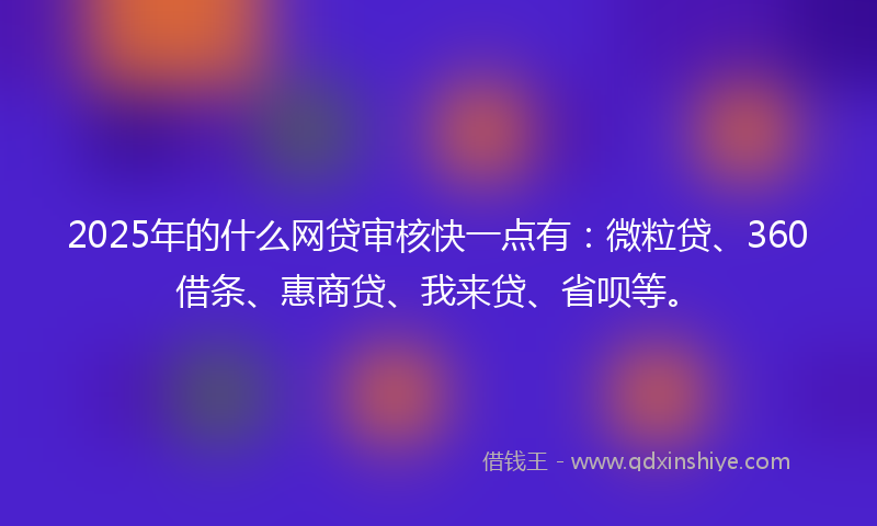 2025年的什么网贷审核快一点有：微粒贷、360借条、惠商贷、我来贷、省呗等。