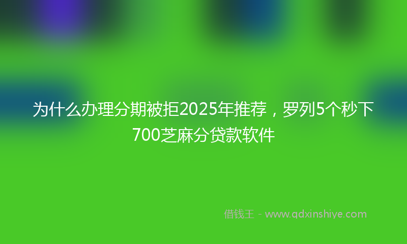 为什么办理分期被拒2025年推荐，罗列5个秒下700芝麻分贷款软件