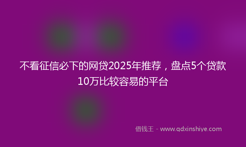 不看征信必下的网贷2025年推荐，盘点5个贷款10万比较容易的平台