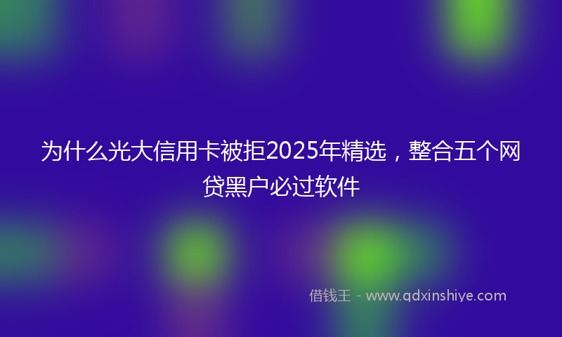 为什么光大信用卡被拒2025年精选，整合五个网贷黑户必过软件