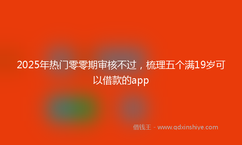 2025年热门零零期审核不过，梳理五个满19岁可以借款的app