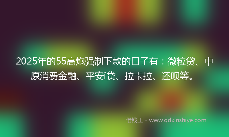 2025年的55高炮强制下款的口子有：微粒贷、中原消费金融、平安i贷、拉卡拉、还呗等。