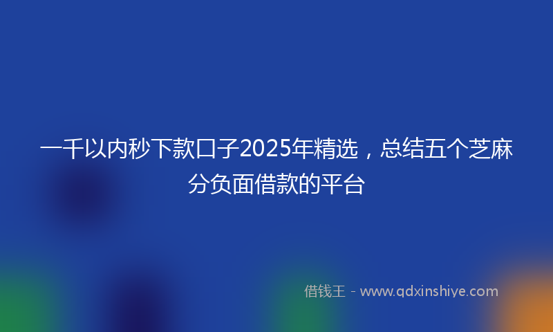 一千以内秒下款口子2025年精选，总结五个芝麻分负面借款的平台