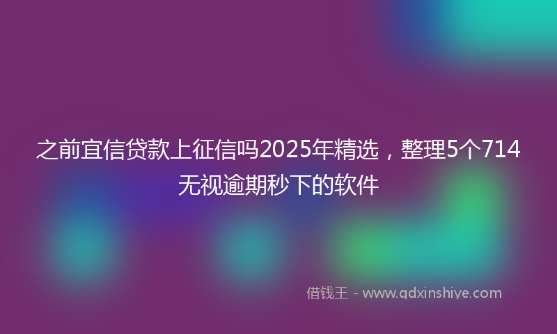 之前宜信贷款上征信吗2025年精选，整理5个714无视逾期秒下的软件