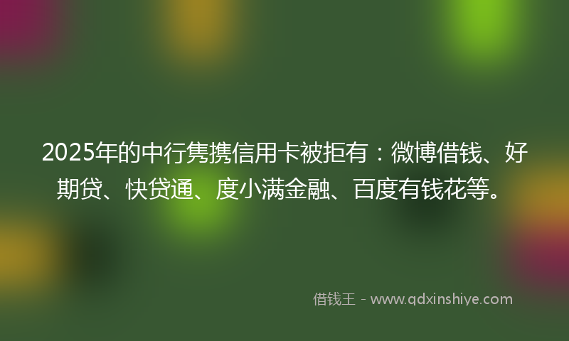 2025年的中行隽携信用卡被拒有：微博借钱、好期贷、快贷通、度小满金融、百度有钱花等。