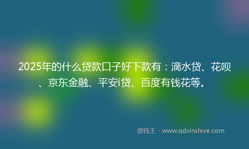 2025年的什么贷款口子好下款有：滴水贷、花呗、京东金融、平安i贷、百度有钱花等。