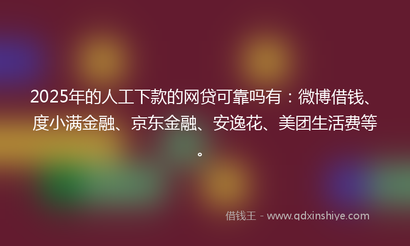 2025年的人工下款的网贷可靠吗有：微博借钱、度小满金融、京东金融、安逸花、美团生活费等。