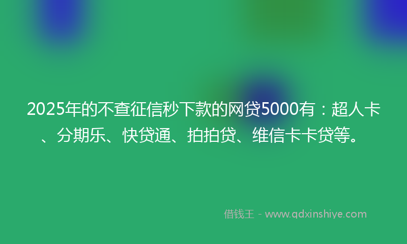 2025年的不查征信秒下款的网贷5000有：超人卡、分期乐、快贷通、拍拍贷、维信卡卡贷等。