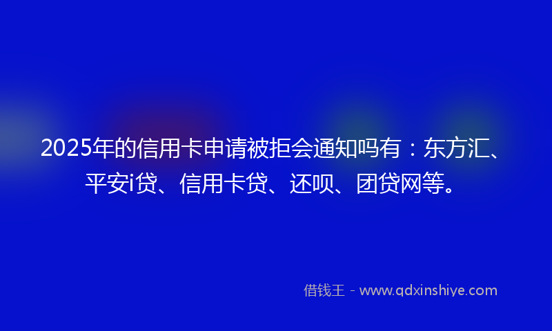 2025年的信用卡申请被拒会通知吗有：东方汇、平安i贷、信用卡贷、还呗、团贷网等。