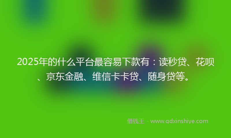 2025年的什么平台最容易下款有：读秒贷、花呗、京东金融、维信卡卡贷、随身贷等。