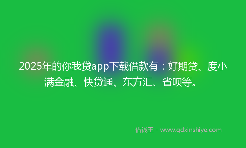 2025年的你我贷app下载借款有：好期贷、度小满金融、快贷通、东方汇、省呗等。