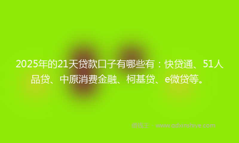 2025年的21天贷款口子有哪些有：快贷通、51人品贷、中原消费金融、柯基贷、e微贷等。