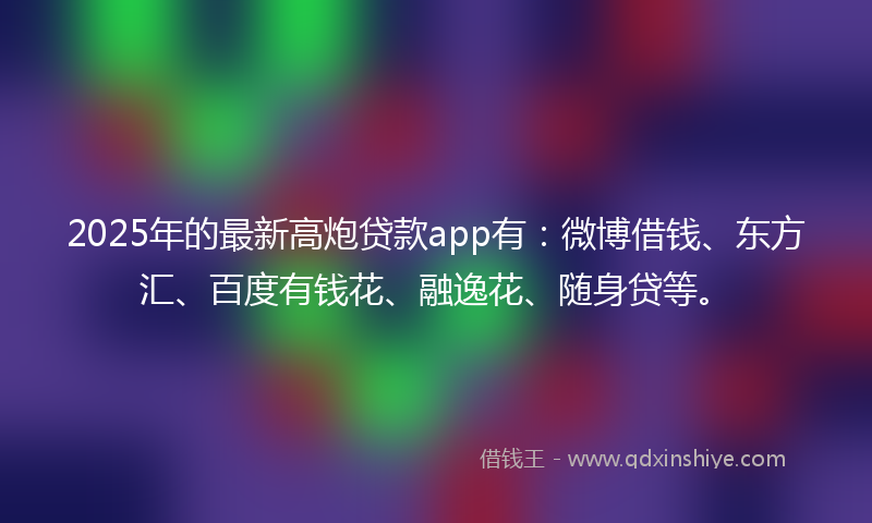 2025年的最新高炮贷款app有：微博借钱、东方汇、百度有钱花、融逸花、随身贷等。