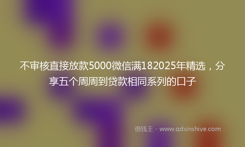 不审核直接放款5000微信满182025年精选，分享五个周周到贷款相同系列的口子