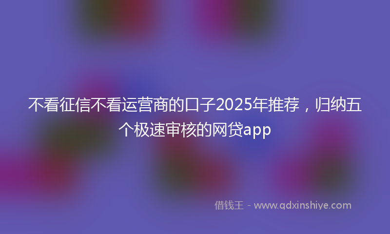 不看征信不看运营商的口子2025年推荐，归纳五个极速审核的网贷app