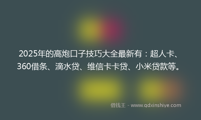 2025年的高炮口子技巧大全最新有：超人卡、360借条、滴水贷、维信卡卡贷、小米贷款等。