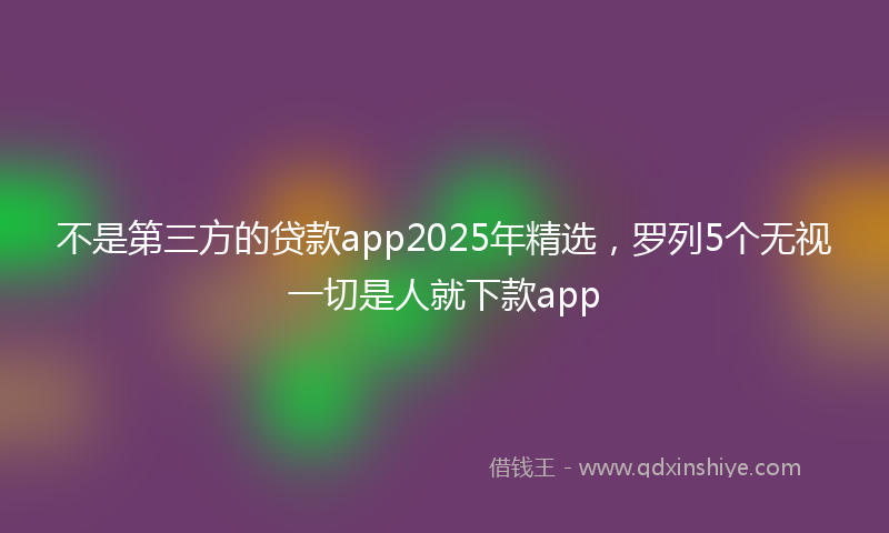 不是第三方的贷款app2025年精选，罗列5个无视一切是人就下款app