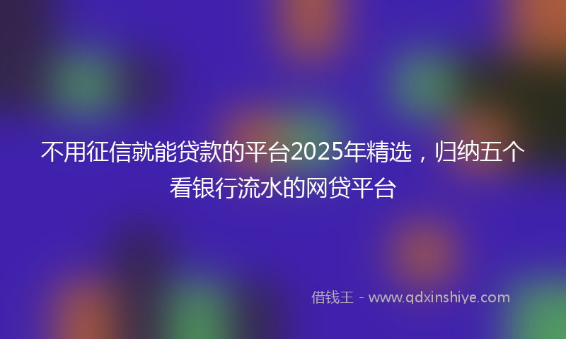 不用征信就能贷款的平台2025年精选，归纳五个看银行流水的网贷平台