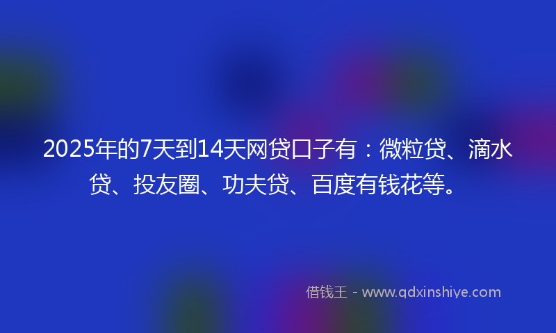 2025年的7天到14天网贷口子有：微粒贷、滴水贷、投友圈、功夫贷、百度有钱花等。