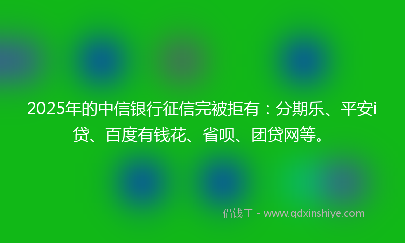 2025年的中信银行征信完被拒有：分期乐、平安i贷、百度有钱花、省呗、团贷网等。