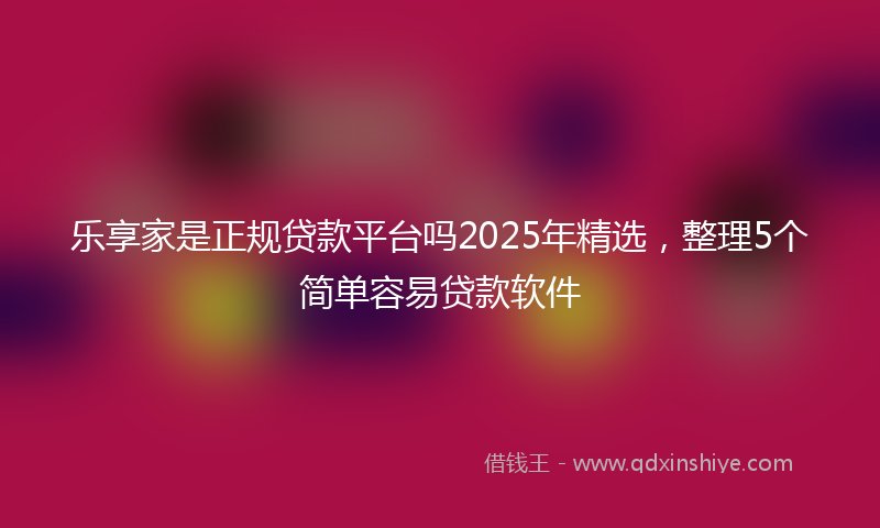 乐享家是正规贷款平台吗2025年精选，整理5个简单容易贷款软件