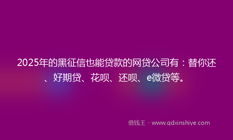 2025年的黑征信也能贷款的网贷公司有：替你还、好期贷、花呗、还呗、e微贷等。
