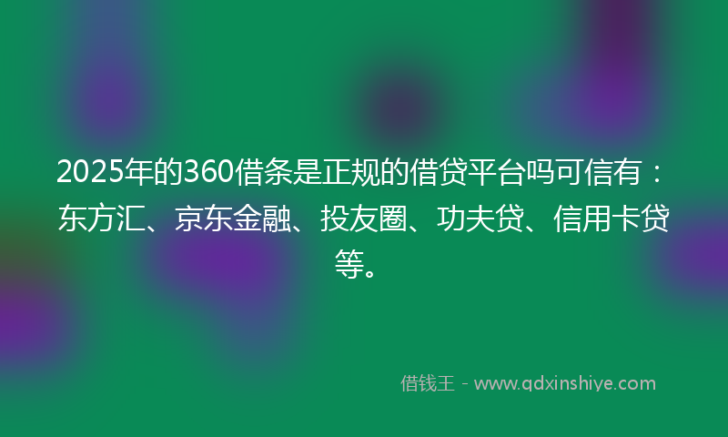2025年的360借条是正规的借贷平台吗可信有：东方汇、京东金融、投友圈、功夫贷、信用卡贷等。