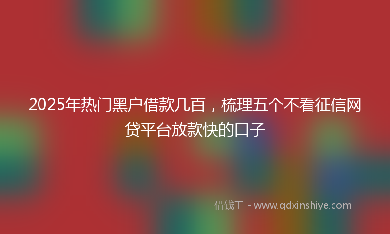 2025年热门黑户借款几百，梳理五个不看征信网贷平台放款快的口子