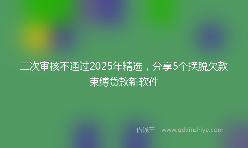 二次审核不通过2025年精选，分享5个摆脱欠款束缚贷款新软件