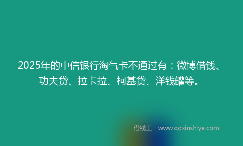 2025年的中信银行淘气卡不通过有：微博借钱、功夫贷、拉卡拉、柯基贷、洋钱罐等。