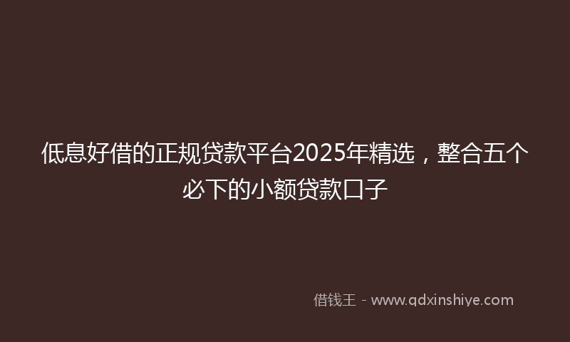 低息好借的正规贷款平台2025年精选，整合五个必下的小额贷款口子