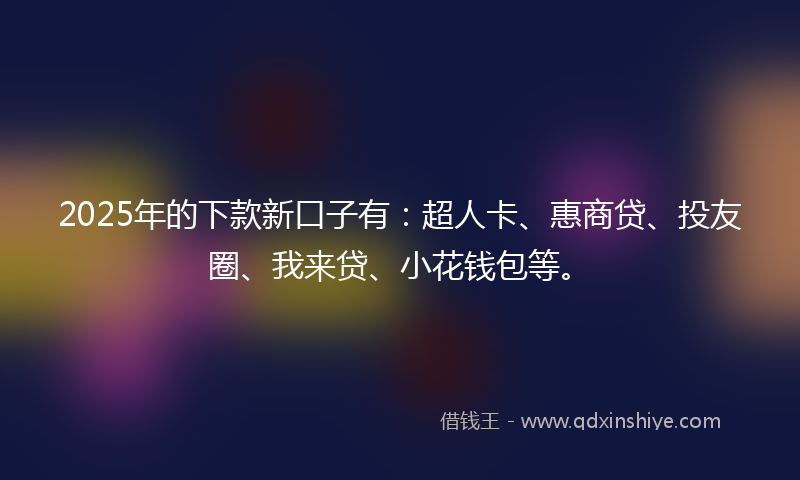 2025年的下款新口子有：超人卡、惠商贷、投友圈、我来贷、小花钱包等。