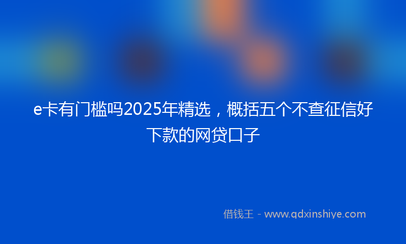 e卡有门槛吗2025年精选，概括五个不查征信好下款的网贷口子