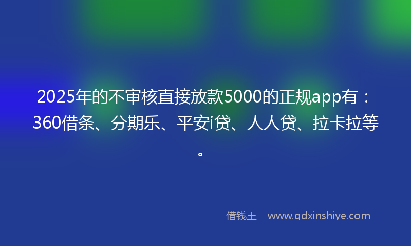 2025年的不审核直接放款5000的正规app有：360借条、分期乐、平安i贷、人人贷、拉卡拉等。
