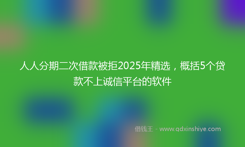 人人分期二次借款被拒2025年精选，概括5个贷款不上诚信平台的软件